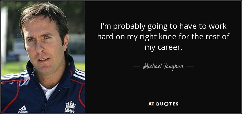 I'm probably going to have to work hard on my right knee for the rest of my career. - Michael Vaughan