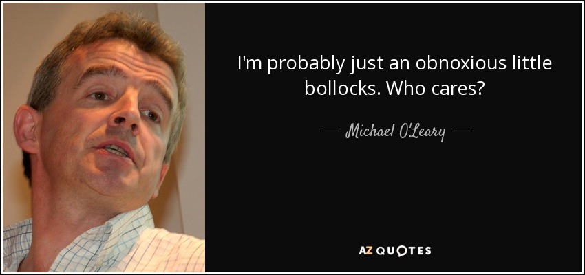 I'm probably just an obnoxious little bollocks. Who cares? - Michael O'Leary