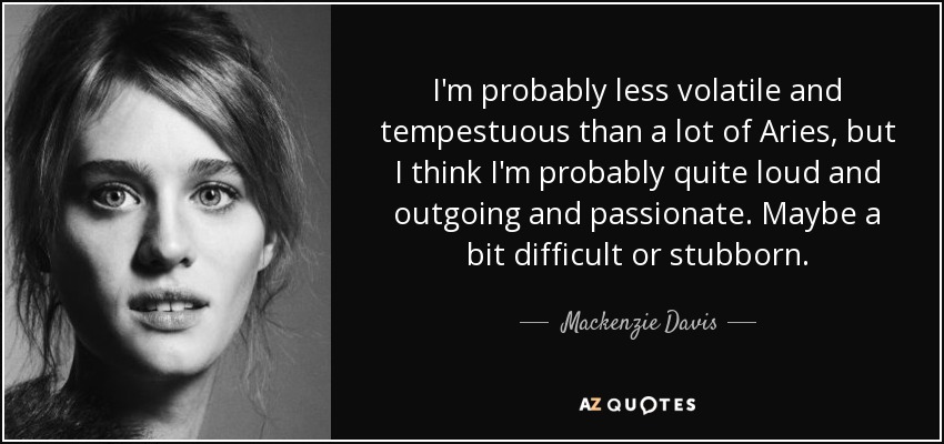 I'm probably less volatile and tempestuous than a lot of Aries, but I think I'm probably quite loud and outgoing and passionate. Maybe a bit difficult or stubborn. - Mackenzie Davis
