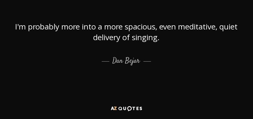 I'm probably more into a more spacious, even meditative, quiet delivery of singing. - Dan Bejar