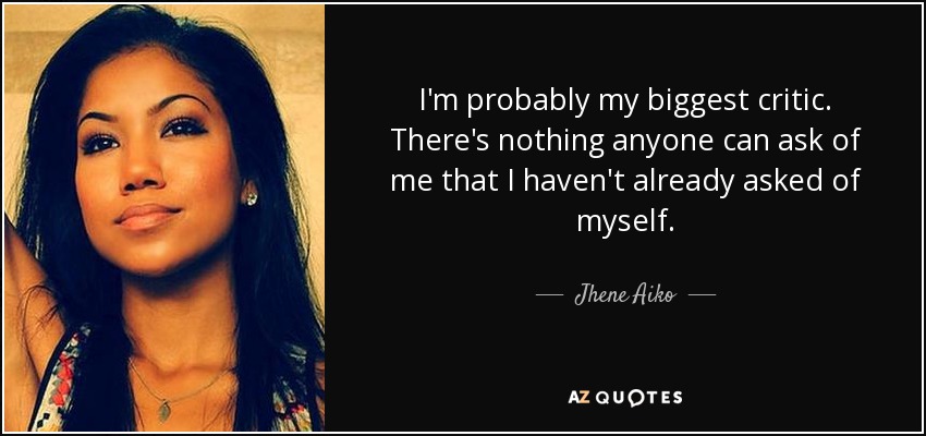I'm probably my biggest critic. There's nothing anyone can ask of me that I haven't already asked of myself. - Jhene Aiko