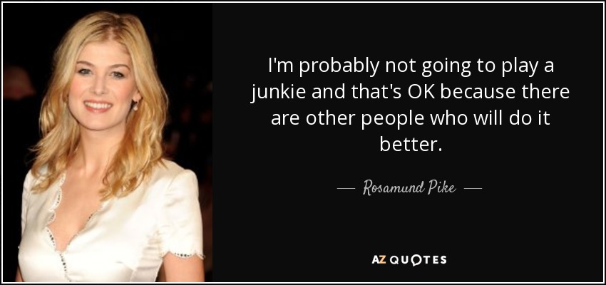 I'm probably not going to play a junkie and that's OK because there are other people who will do it better. - Rosamund Pike