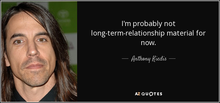 I'm probably not long-term-relationship material for now. - Anthony Kiedis