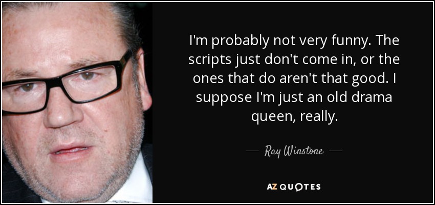 I'm probably not very funny. The scripts just don't come in, or the ones that do aren't that good. I suppose I'm just an old drama queen, really. - Ray Winstone