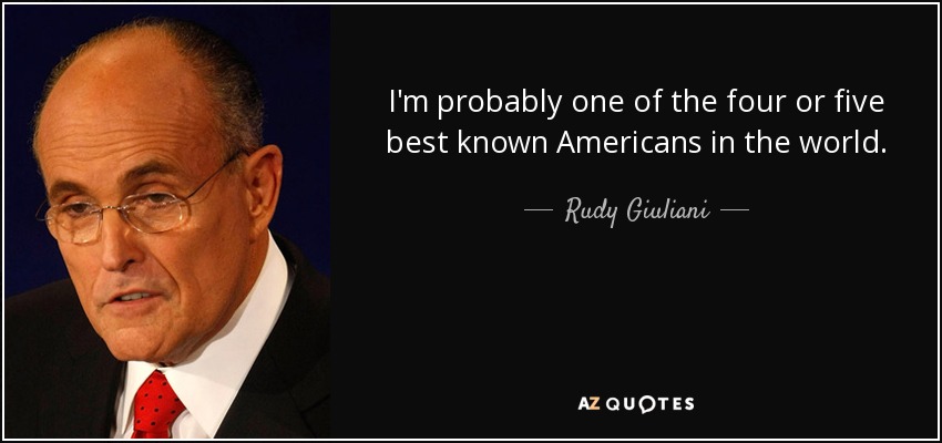 I'm probably one of the four or five best known Americans in the world. - Rudy Giuliani