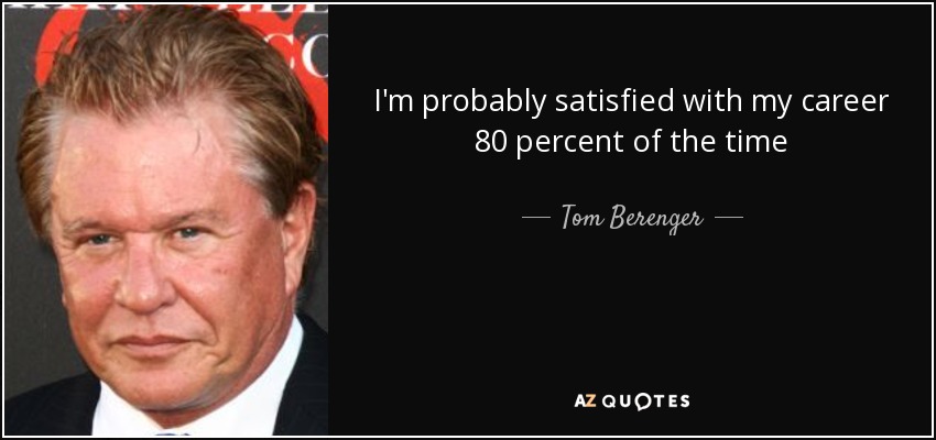 I'm probably satisfied with my career 80 percent of the time - Tom Berenger