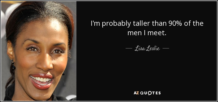 I'm probably taller than 90% of the men I meet. - Lisa Leslie