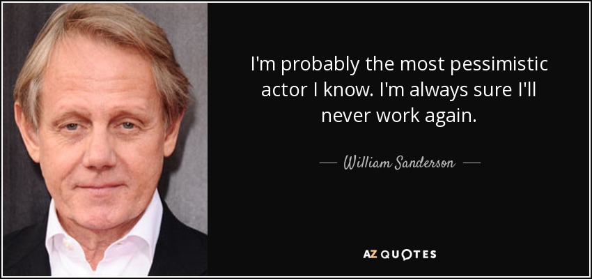 I'm probably the most pessimistic actor I know. I'm always sure I'll never work again. - William Sanderson