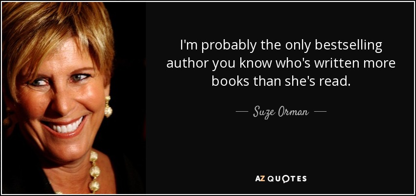 I'm probably the only bestselling author you know who's written more books than she's read. - Suze Orman