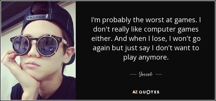 I'm probably the worst at games. I don't really like computer games either. And when I lose, I won't go again but just say I don't want to play anymore. - Yoseob