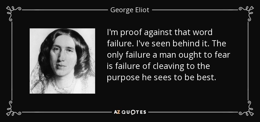 I'm proof against that word failure. I've seen behind it. The only failure a man ought to fear is failure of cleaving to the purpose he sees to be best. - George Eliot