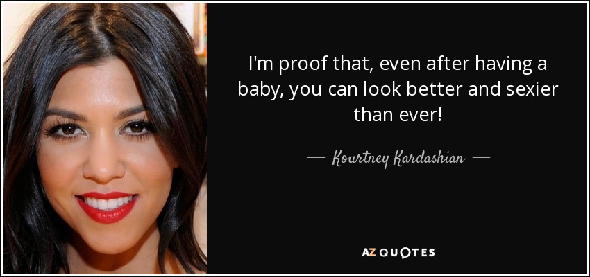 I'm proof that, even after having a baby, you can look better and sexier than ever! - Kourtney Kardashian