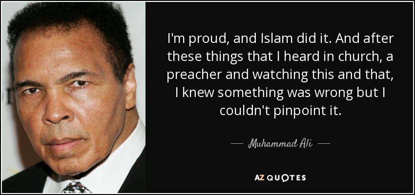I'm proud, and Islam did it. And after these things that I heard in church, a preacher and watching this and that, I knew something was wrong but I couldn't pinpoint it. - Muhammad Ali