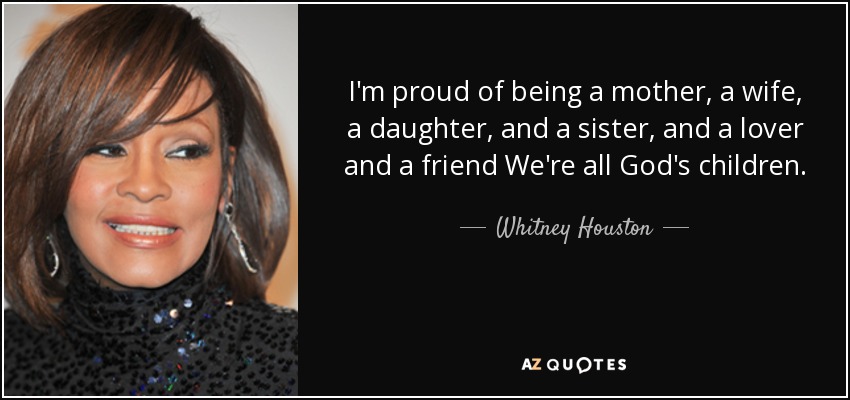 I'm proud of being a mother, a wife, a daughter, and a sister, and a lover and a friend We're all God's children. - Whitney Houston