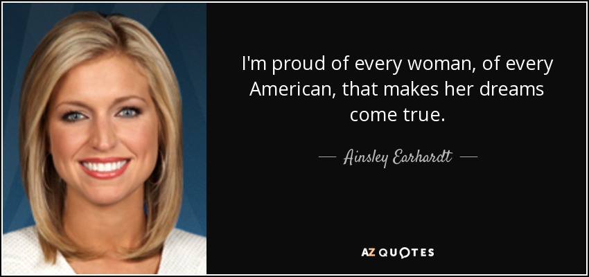 I'm proud of every woman, of every American, that makes her dreams come true. - Ainsley Earhardt