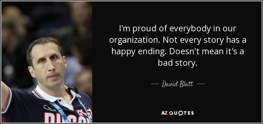 I'm proud of everybody in our organization. Not every story has a happy ending. Doesn't mean it's a bad story. - David Blatt