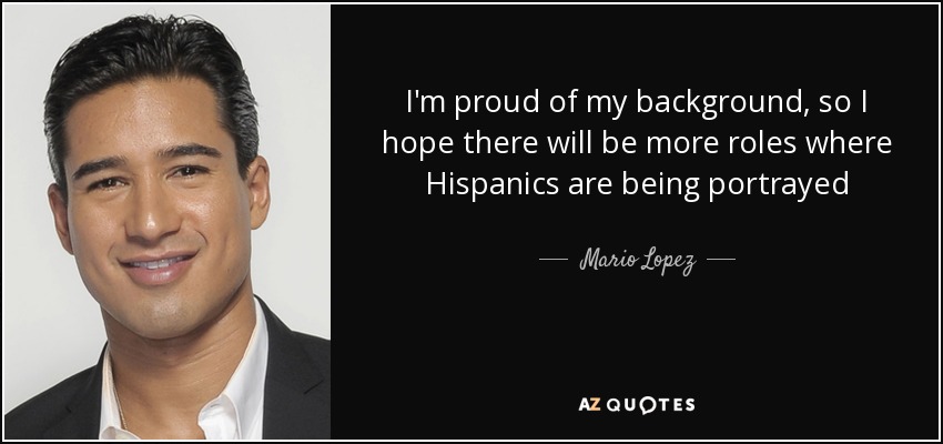 I'm proud of my background, so I hope there will be more roles where Hispanics are being portrayed - Mario Lopez