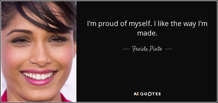 I'm proud of myself. I like the way I'm made. - Freida Pinto