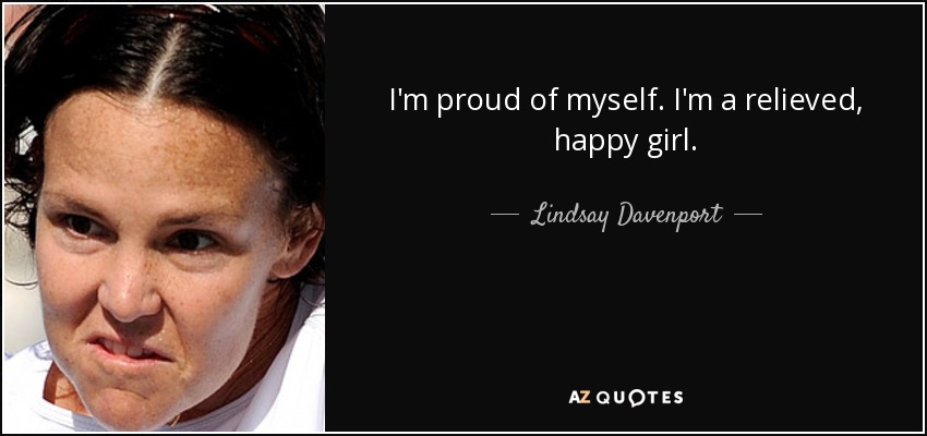 I'm proud of myself. I'm a relieved, happy girl. - Lindsay Davenport