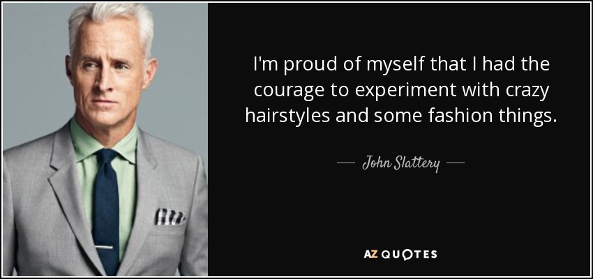 I'm proud of myself that I had the courage to experiment with crazy hairstyles and some fashion things. - John Slattery