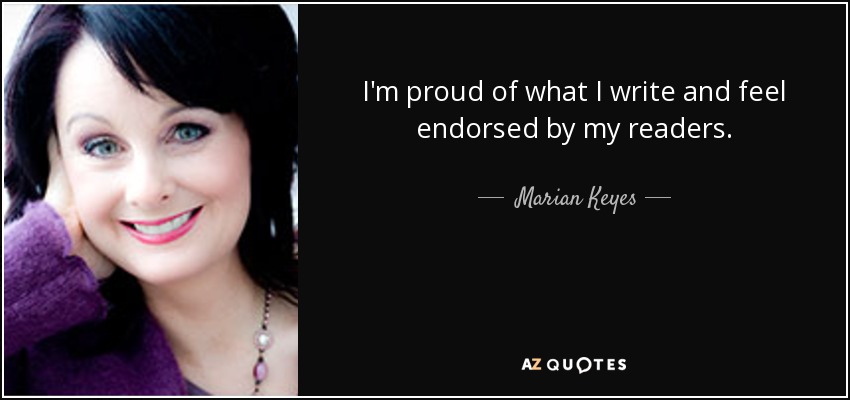 I'm proud of what I write and feel endorsed by my readers. - Marian Keyes