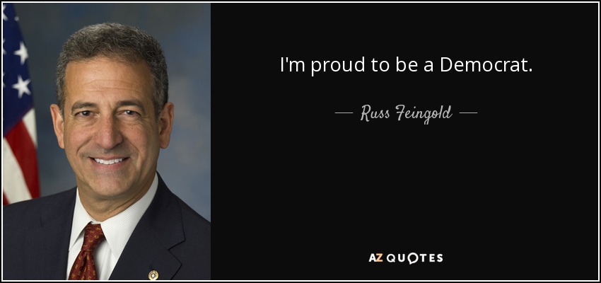 I'm proud to be a Democrat. - Russ Feingold