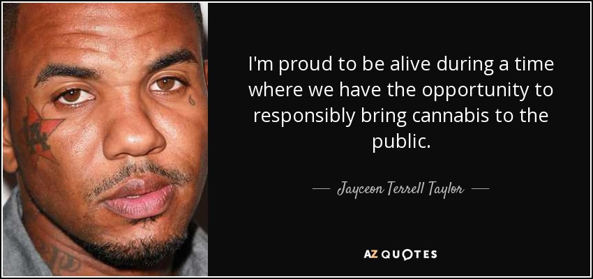 I'm proud to be alive during a time where we have the opportunity to responsibly bring cannabis to the public. - Jayceon Terrell Taylor