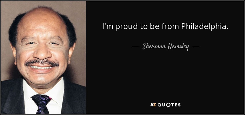 I'm proud to be from Philadelphia. - Sherman Hemsley