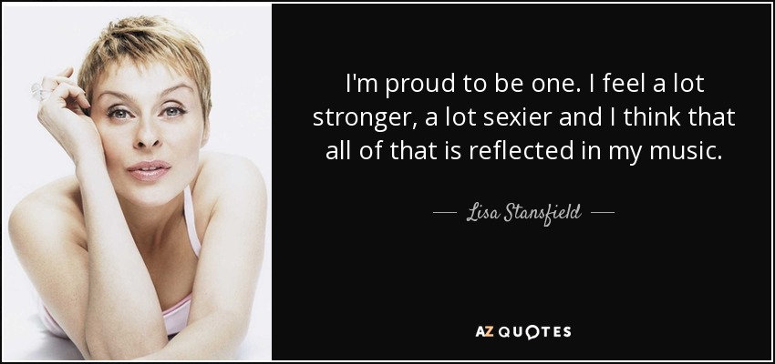 I'm proud to be one. I feel a lot stronger, a lot sexier and I think that all of that is reflected in my music. - Lisa Stansfield