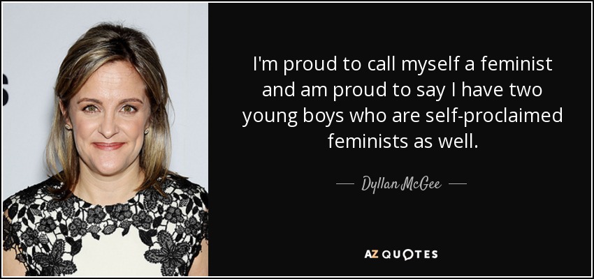 I'm proud to call myself a feminist and am proud to say I have two young boys who are self-proclaimed feminists as well. - Dyllan McGee