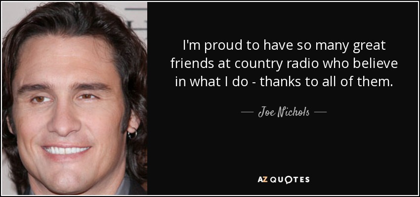 I'm proud to have so many great friends at country radio who believe in what I do - thanks to all of them. - Joe Nichols