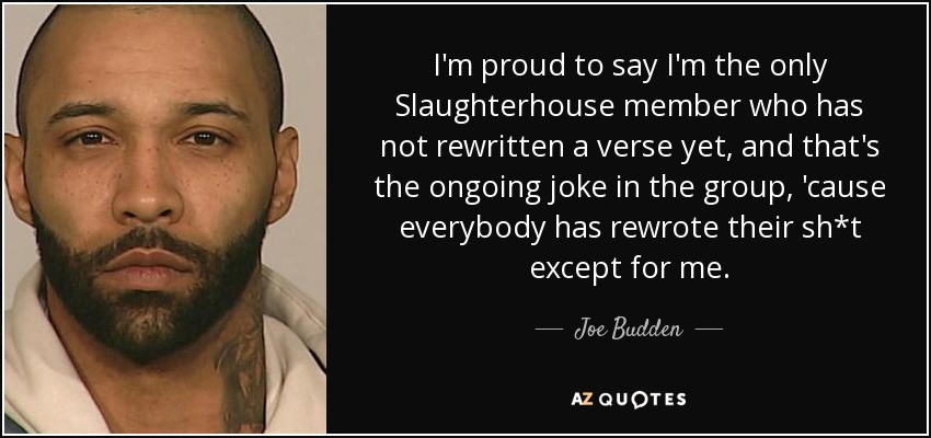 I'm proud to say I'm the only Slaughterhouse member who has not rewritten a verse yet, and that's the ongoing joke in the group, 'cause everybody has rewrote their sh*t except for me. - Joe Budden
