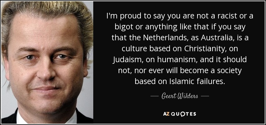 I'm proud to say you are not a racist or a bigot or anything like that if you say that the Netherlands, as Australia, is a culture based on Christianity, on Judaism, on humanism, and it should not, nor ever will become a society based on Islamic failures. - Geert Wilders