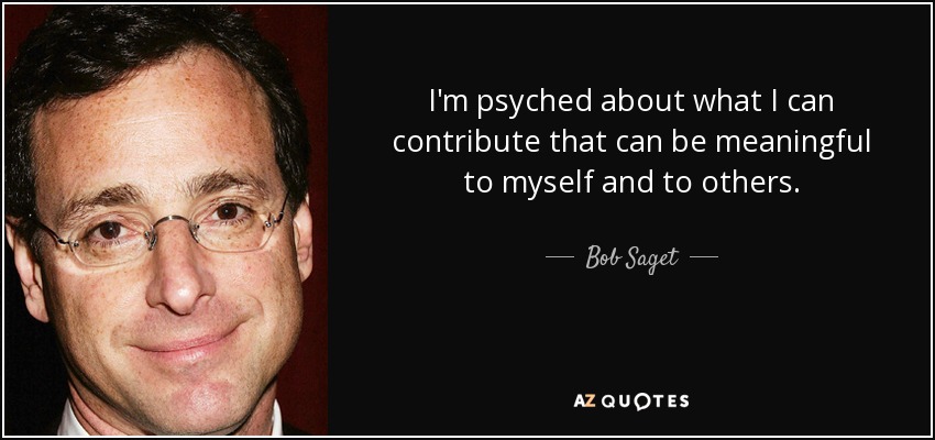 I'm psyched about what I can contribute that can be meaningful to myself and to others. - Bob Saget