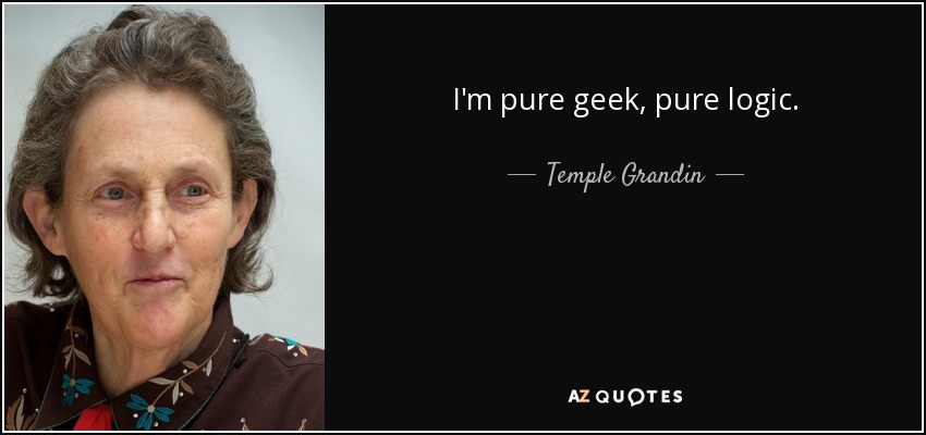 I'm pure geek, pure logic. - Temple Grandin