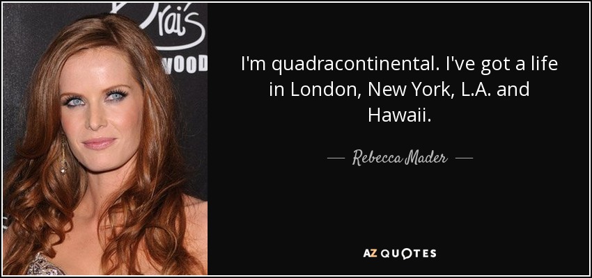 I'm quadracontinental. I've got a life in London, New York, L.A. and Hawaii. - Rebecca Mader