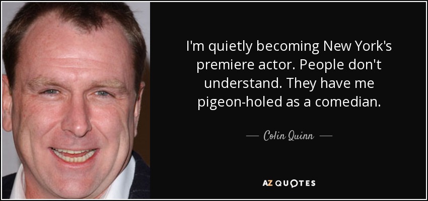 I'm quietly becoming New York's premiere actor. People don't understand. They have me pigeon-holed as a comedian. - Colin Quinn