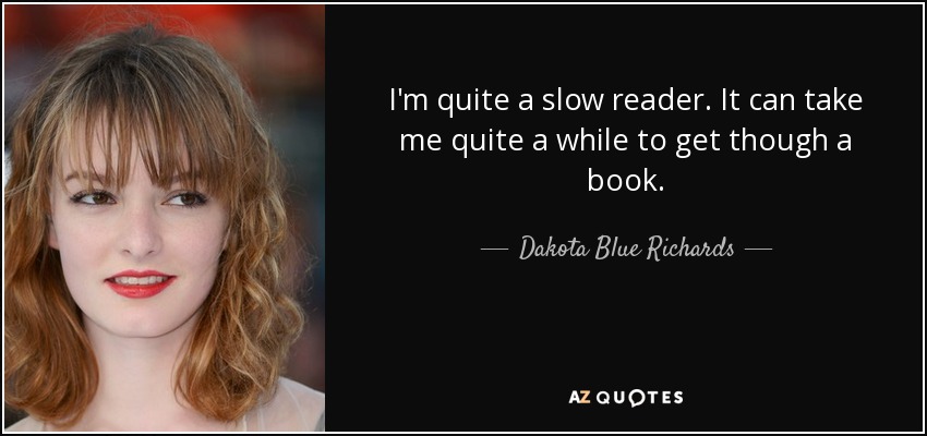 I'm quite a slow reader. It can take me quite a while to get though a book. - Dakota Blue Richards