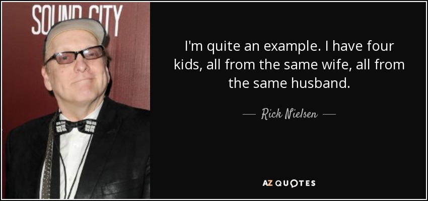 I'm quite an example. I have four kids, all from the same wife, all from the same husband. - Rick Nielsen