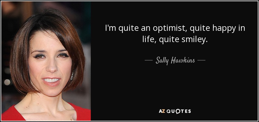 I'm quite an optimist, quite happy in life, quite smiley. - Sally Hawkins