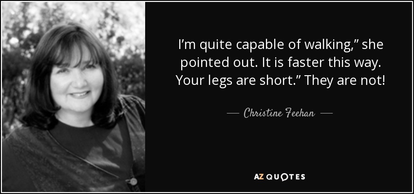 I’m quite capable of walking,” she pointed out. It is faster this way. Your legs are short.” They are not! - Christine Feehan