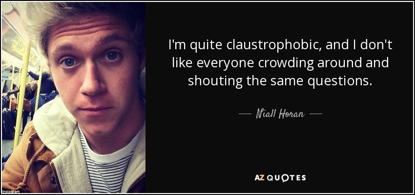 I'm quite claustrophobic, and I don't like everyone crowding around and shouting the same questions. - Niall Horan