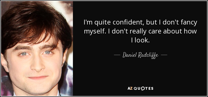 I'm quite confident, but I don't fancy myself. I don't really care about how I look. - Daniel Radcliffe