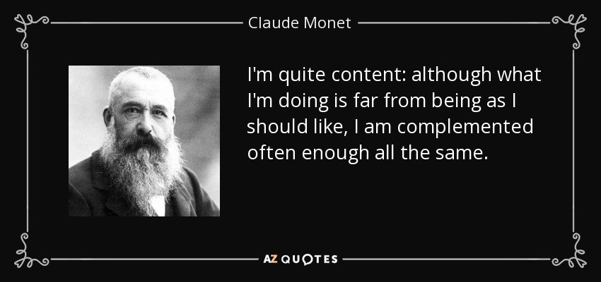 I'm quite content: although what I'm doing is far from being as I should like, I am complemented often enough all the same. - Claude Monet