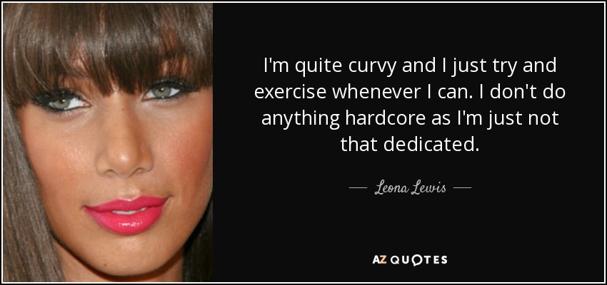 I'm quite curvy and I just try and exercise whenever I can. I don't do anything hardcore as I'm just not that dedicated. - Leona Lewis
