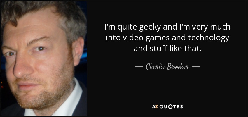 I'm quite geeky and I'm very much into video games and technology and stuff like that. - Charlie Brooker