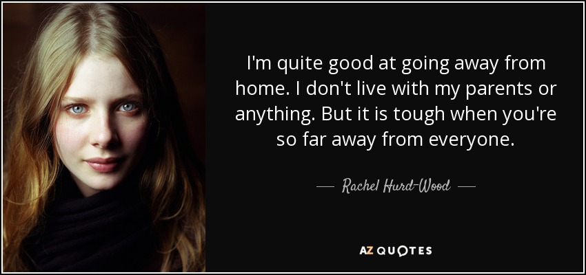 I'm quite good at going away from home. I don't live with my parents or anything. But it is tough when you're so far away from everyone. - Rachel Hurd-Wood