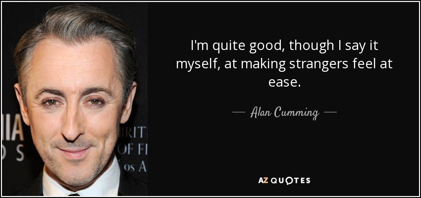 I'm quite good, though I say it myself, at making strangers feel at ease. - Alan Cumming