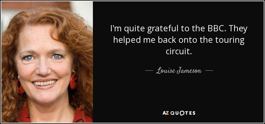 I'm quite grateful to the BBC. They helped me back onto the touring circuit. - Louise Jameson