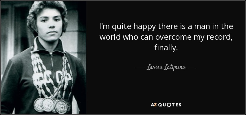 I'm quite happy there is a man in the world who can overcome my record, finally. - Larisa Latynina